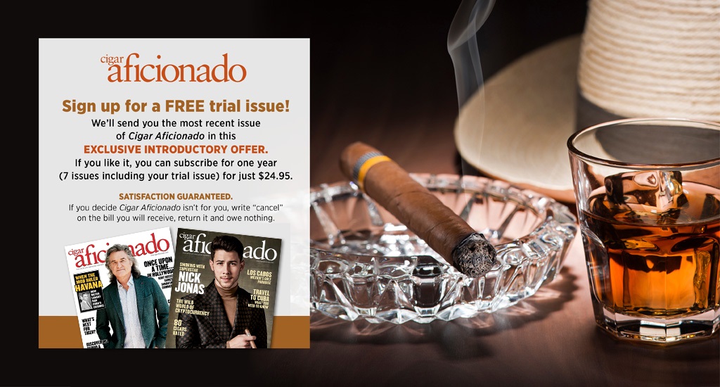 Cigar aficionado - Sign-up for a FREE Trial issue! We'll send you the most recent issue of Cigar Aficionado in this EXCLUSIVE INTRODUCTORY OFFER. If you like it, you can subscribe for one year (7 issues including your trial issue) for just $24.95. Satisfaction guaranteed. If you decide Cigar aficionado isn't for you, write 'Cancel' on the bill you will receive, return it and owe nothing